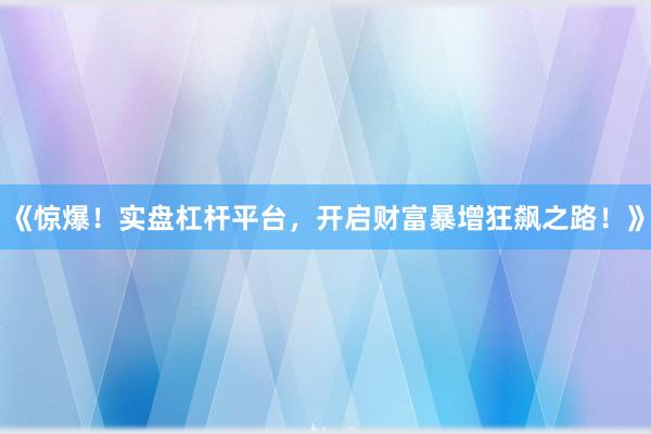 《惊爆！实盘杠杆平台，开启财富暴增狂飙之路！》