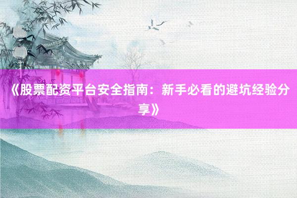 《股票配资平台安全指南：新手必看的避坑经验分享》