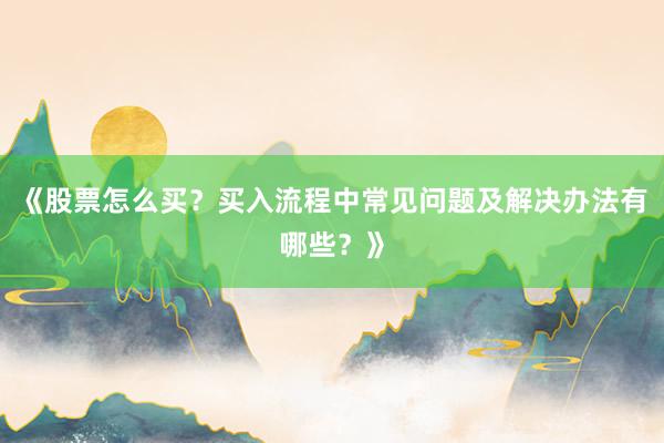 《股票怎么买？买入流程中常见问题及解决办法有哪些？》