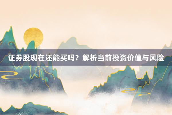 证券股现在还能买吗？解析当前投资价值与风险