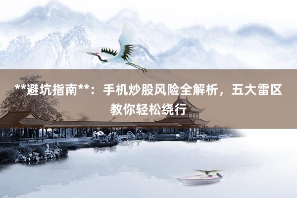 **避坑指南**：手机炒股风险全解析，五大雷区教你轻松绕行