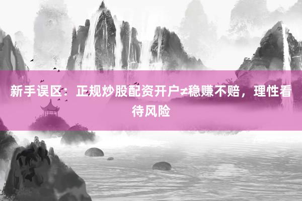 新手误区：正规炒股配资开户≠稳赚不赔，理性看待风险